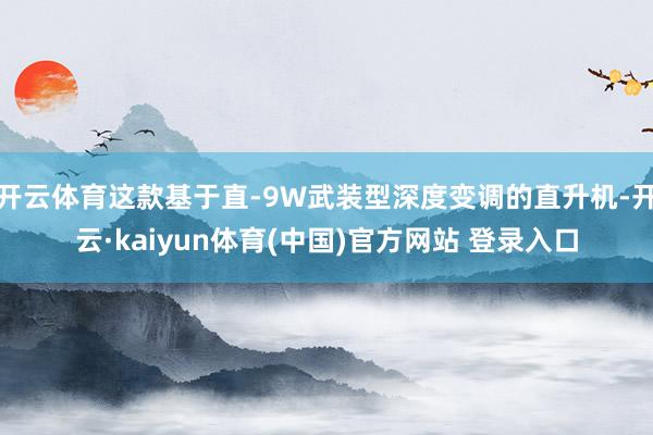 开云体育这款基于直-9W武装型深度变调的直升机-开云·kaiyun体育(中国)官方网站 登录入口
