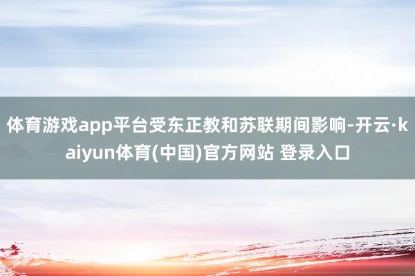 体育游戏app平台受东正教和苏联期间影响-开云·kaiyun体育(中国)官方网站 登录入口