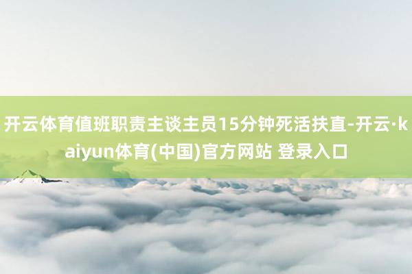 开云体育值班职责主谈主员15分钟死活扶直-开云·kaiyun体育(中国)官方网站 登录入口