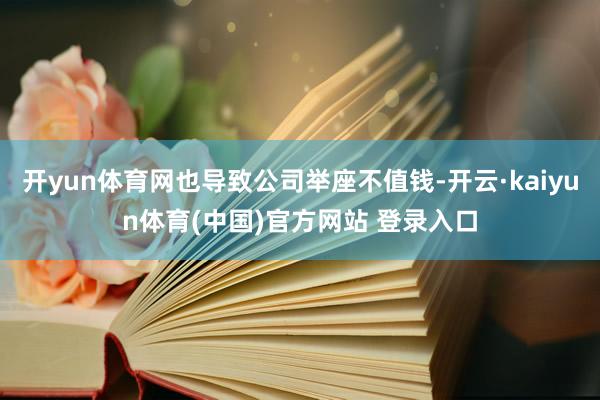 开yun体育网也导致公司举座不值钱-开云·kaiyun体育(中国)官方网站 登录入口