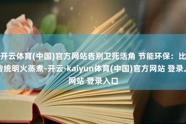 开云体育(中国)官方网站告别卫死活角 节能环保：比拟传统明火蒸煮-开云·kaiyun体育(中国)官方网站 登录入口