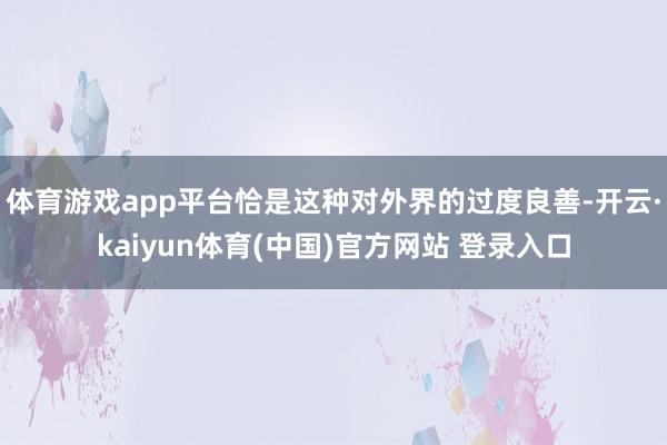 体育游戏app平台恰是这种对外界的过度良善-开云·kaiyun体育(中国)官方网站 登录入口
