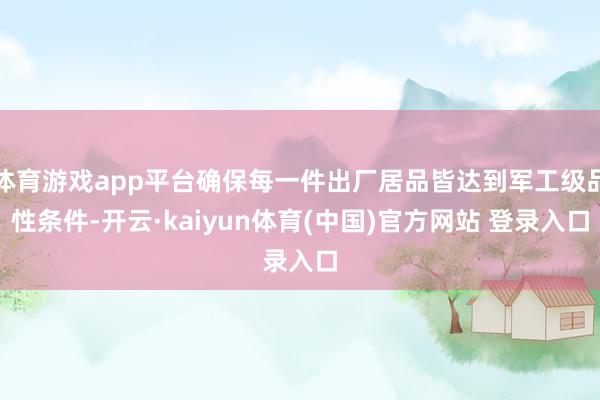 体育游戏app平台确保每一件出厂居品皆达到军工级品性条件-开云·kaiyun体育(中国)官方网站 登录入口
