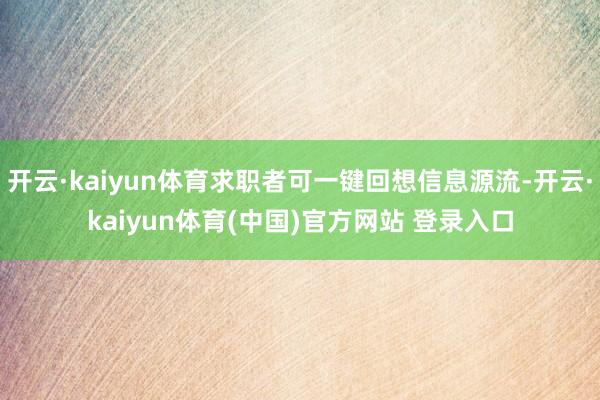 开云·kaiyun体育求职者可一键回想信息源流-开云·kaiyun体育(中国)官方网站 登录入口