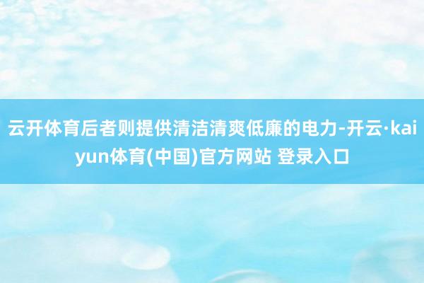 云开体育后者则提供清洁清爽低廉的电力-开云·kaiyun体育(中国)官方网站 登录入口