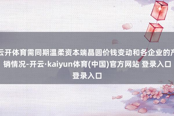 云开体育需同期温柔资本端晶圆价钱变动和各企业的产销情况-开云·kaiyun体育(中国)官方网站 登录入口