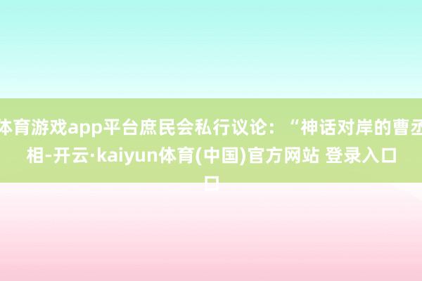 体育游戏app平台庶民会私行议论：“神话对岸的曹丞相-开云·kaiyun体育(中国)官方网站 登录入口