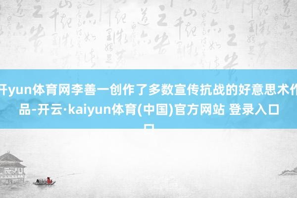 开yun体育网李善一创作了多数宣传抗战的好意思术作品-开云·kaiyun体育(中国)官方网站 登录入口