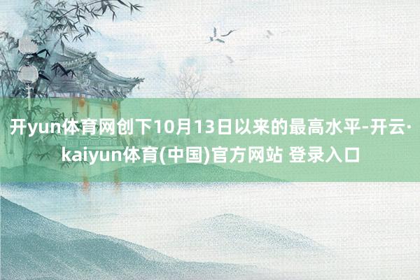 开yun体育网创下10月13日以来的最高水平-开云·kaiyun体育(中国)官方网站 登录入口