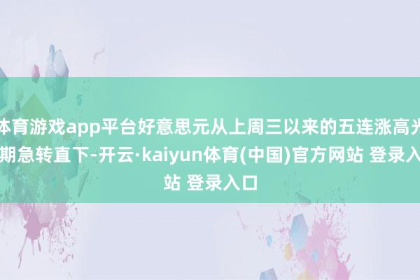 体育游戏app平台好意思元从上周三以来的五连涨高光时期急转直下-开云·kaiyun体育(中国)官方网站 登录入口