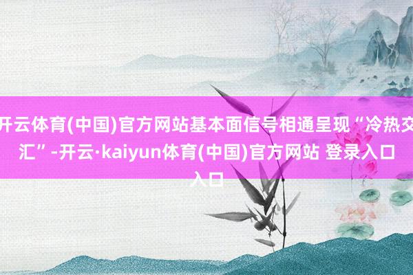 开云体育(中国)官方网站基本面信号相通呈现“冷热交汇”-开云·kaiyun体育(中国)官方网站 登录入口