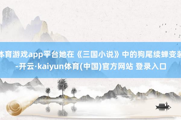 体育游戏app平台她在《三国小说》中的狗尾续蝉变装-开云·kaiyun体育(中国)官方网站 登录入口