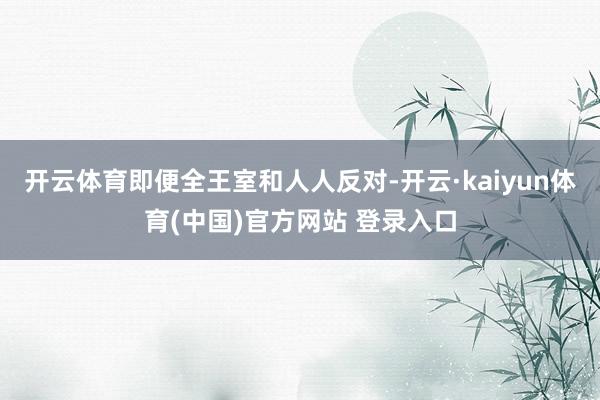 开云体育即便全王室和人人反对-开云·kaiyun体育(中国)官方网站 登录入口