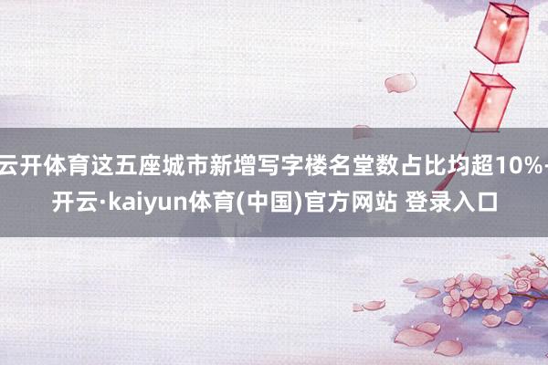 云开体育这五座城市新增写字楼名堂数占比均超10%-开云·kaiyun体育(中国)官方网站 登录入口