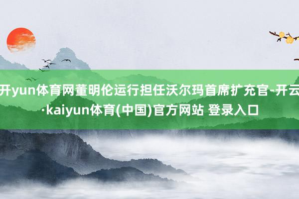 开yun体育网董明伦运行担任沃尔玛首席扩充官-开云·kaiyun体育(中国)官方网站 登录入口