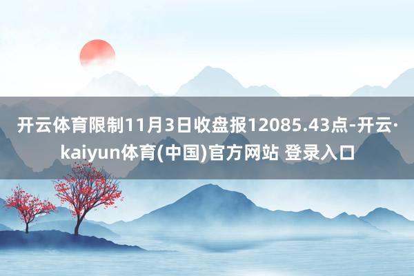 开云体育限制11月3日收盘报12085.43点-开云·kaiyun体育(中国)官方网站 登录入口