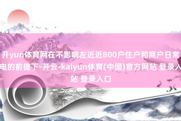 开yun体育网在不影响左近近800户住户和商户日常用电的前提下-开云·kaiyun体育(中国)官方网站 登录入口