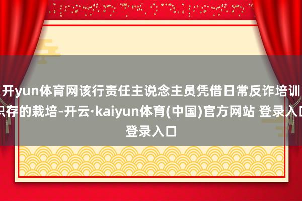 开yun体育网　　该行责任主说念主员凭借日常反诈培训积存的栽培-开云·kaiyun体育(中国)官方网站 登录入口