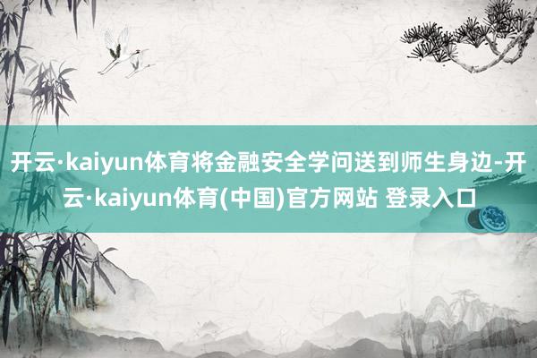 开云·kaiyun体育将金融安全学问送到师生身边-开云·kaiyun体育(中国)官方网站 登录入口