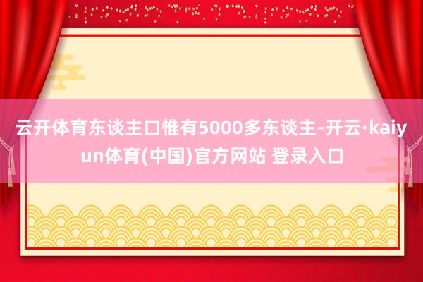 云开体育东谈主口惟有5000多东谈主-开云·kaiyun体育(中国)官方网站 登录入口
