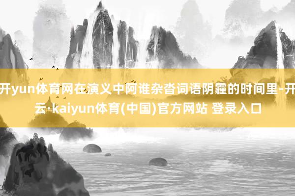 开yun体育网在演义中阿谁杂沓词语阴霾的时间里-开云·kaiyun体育(中国)官方网站 登录入口