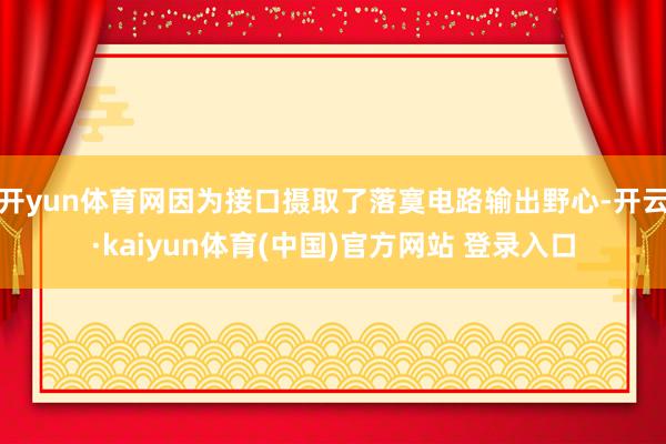 开yun体育网因为接口摄取了落寞电路输出野心-开云·kaiyun体育(中国)官方网站 登录入口