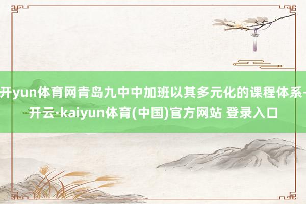 开yun体育网青岛九中中加班以其多元化的课程体系-开云·kaiyun体育(中国)官方网站 登录入口