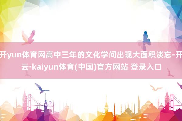 开yun体育网高中三年的文化学问出现大面积淡忘-开云·kaiyun体育(中国)官方网站 登录入口