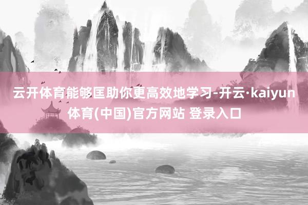 云开体育能够匡助你更高效地学习-开云·kaiyun体育(中国)官方网站 登录入口