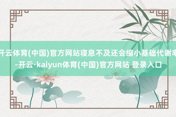 开云体育(中国)官方网站寝息不及还会缩小基础代谢率-开云·kaiyun体育(中国)官方网站 登录入口
