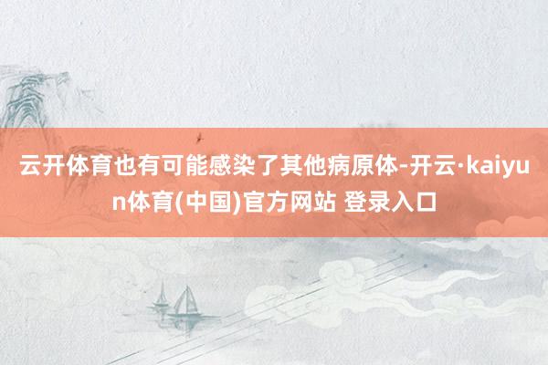 云开体育也有可能感染了其他病原体-开云·kaiyun体育(中国)官方网站 登录入口