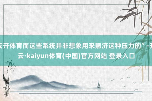 云开体育而这些系统并非想象用来赈济这种压力的”-开云·kaiyun体育(中国)官方网站 登录入口
