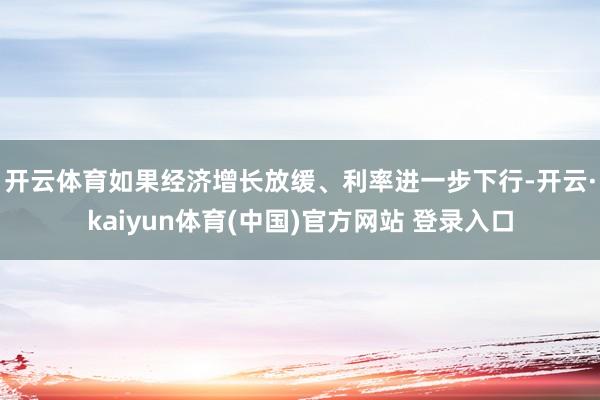 开云体育　　如果经济增长放缓、利率进一步下行-开云·kaiyun体育(中国)官方网站 登录入口