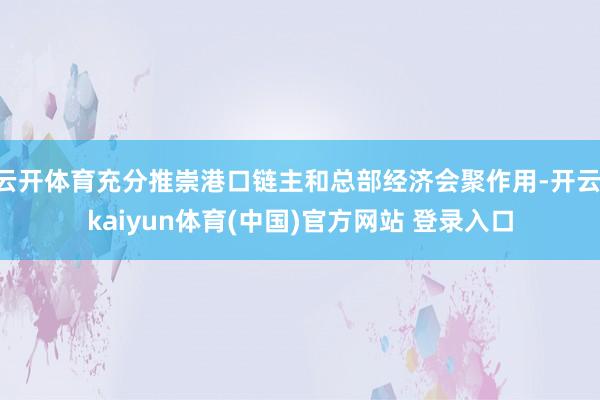 云开体育充分推崇港口链主和总部经济会聚作用-开云·kaiyun体育(中国)官方网站 登录入口