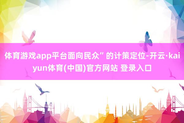 体育游戏app平台面向民众”的计策定位-开云·kaiyun体育(中国)官方网站 登录入口