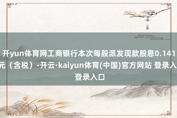 开yun体育网工商银行本次每股派发现款股息0.1414元（含税）-开云·kaiyun体育(中国)官方网站 登录入口