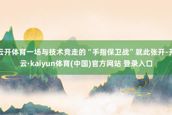云开体育一场与技术竞走的“手指保卫战”就此张开-开云·kaiyun体育(中国)官方网站 登录入口