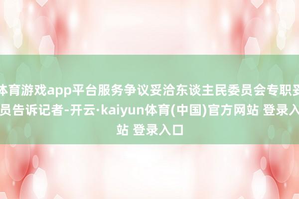 体育游戏app平台服务争议妥洽东谈主民委员会专职妥洽员告诉记者-开云·kaiyun体育(中国)官方网站 登录入口