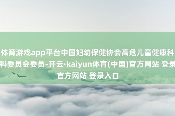 体育游戏app平台中国妇幼保健协会高危儿童健康科罚专科委员会委员-开云·kaiyun体育(中国)官方网站 登录入口