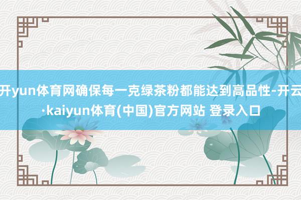 开yun体育网确保每一克绿茶粉都能达到高品性-开云·kaiyun体育(中国)官方网站 登录入口