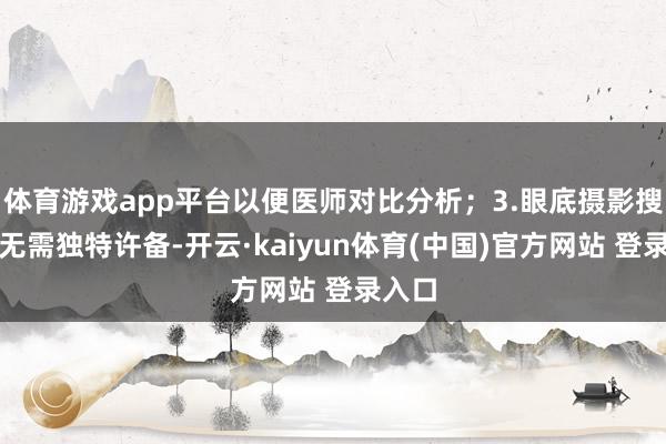 体育游戏app平台以便医师对比分析;3.眼底摄影搜检前无需独特许备-开云·kaiyun体育(中国)官方网站 登录入口