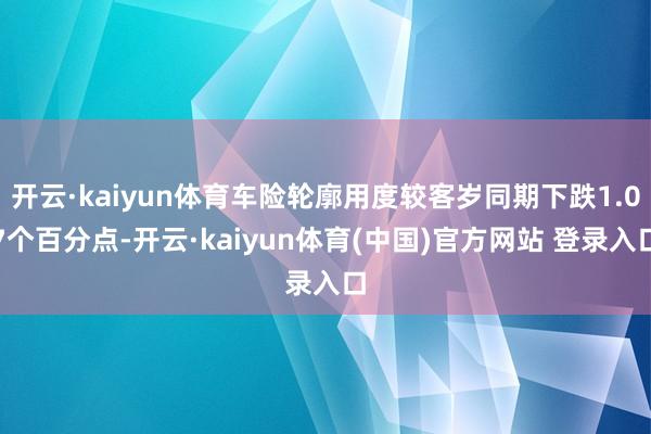 开云·kaiyun体育车险轮廓用度较客岁同期下跌1.07个百分点-开云·kaiyun体育(中国)官方网站 登录入口