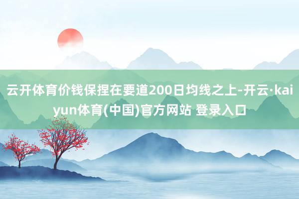 云开体育价钱保捏在要道200日均线之上-开云·kaiyun体育(中国)官方网站 登录入口