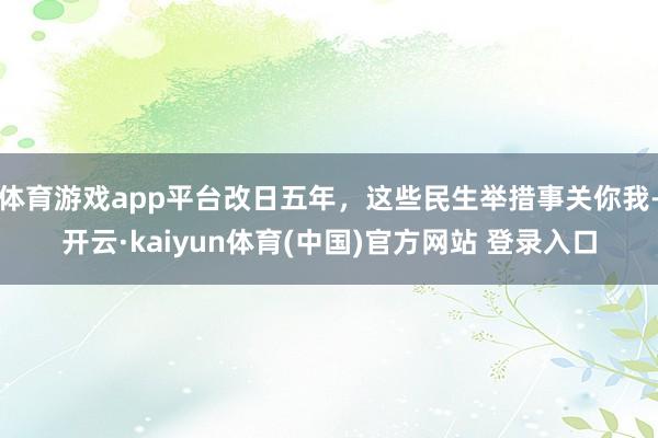 体育游戏app平台改日五年，这些民生举措事关你我-开云·kaiyun体育(中国)官方网站 登录入口